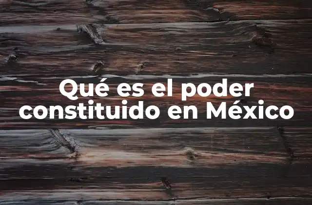 Qué es el Poder Constituido en México