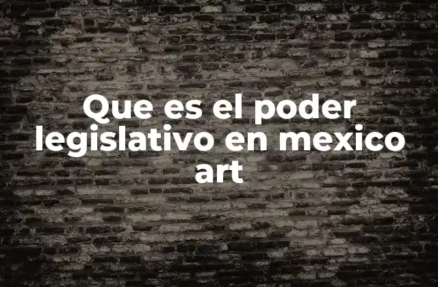 Que es el Poder Legislativo en Mexico Art