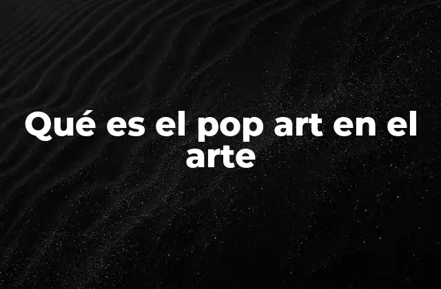 Qué es el Pop Art en el Arte