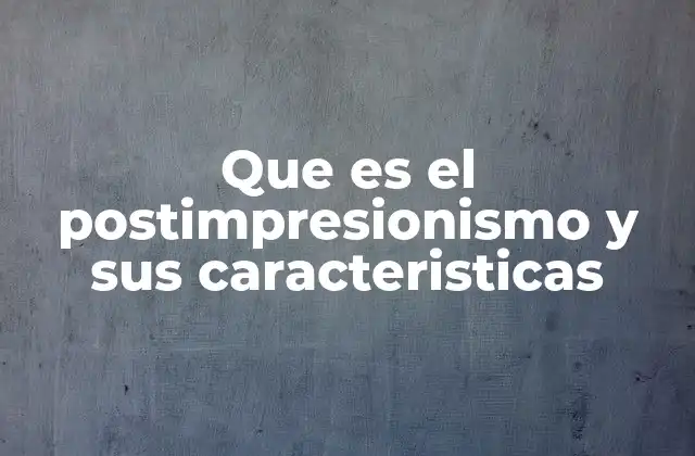Que es el Postimpresionismo y Sus Caracteristicas
