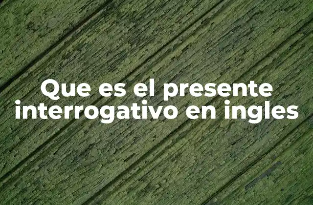 Que es el Presente Interrogativo en Ingles 2 Estructura básica del presente interrogativo