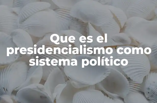 Que es el Presidencialismo como Sistema Político 2 Características principales del presidencialismo