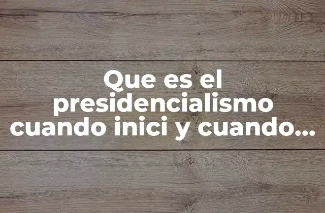 Que es el Presidencialismo Cuando Inici y Cuando Termina