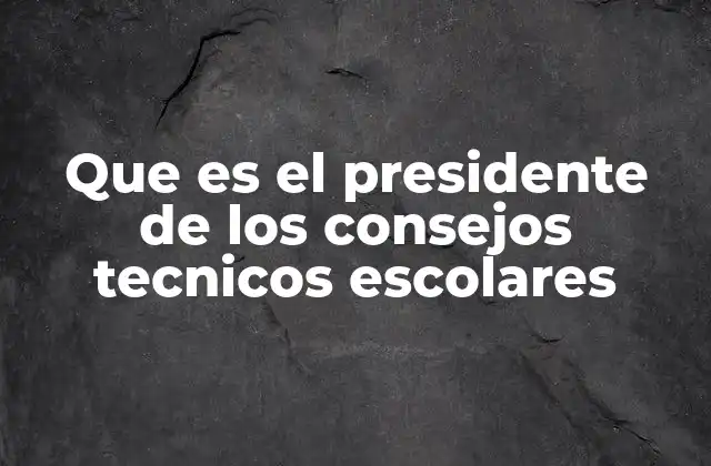 Que es el Presidente de los Consejos Tecnicos Escolares