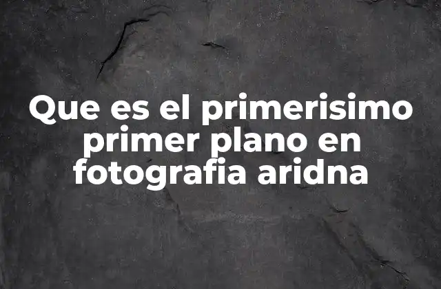 Que es el Primerisimo Primer Plano en Fotografia Aridna