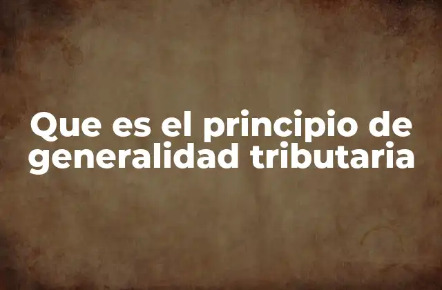 Que es el Principio de Generalidad Tributaria