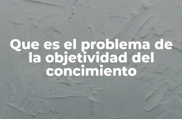 Que es el Problema de la Objetividad Del Concimiento