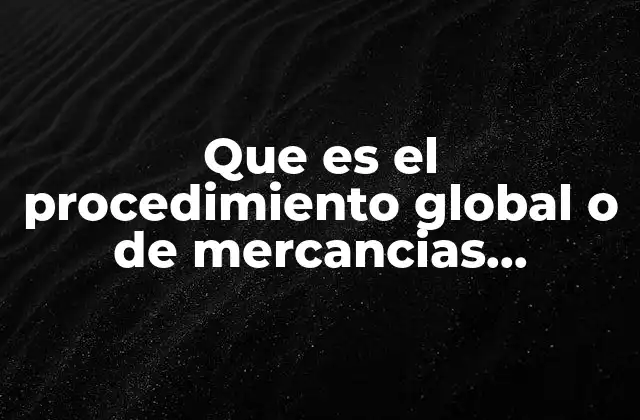 Que es el Procedimiento Global o de Mercancias Generales 2 El régimen aduanero para el comercio convencional