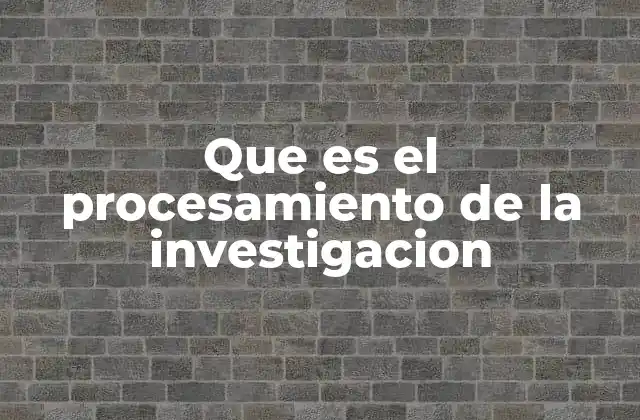 Que es el Procesamiento de la Investigacion