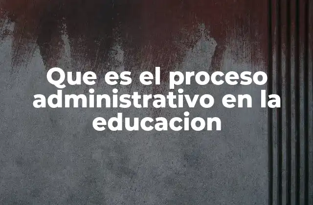 Que es el Proceso Administrativo en la Educacion