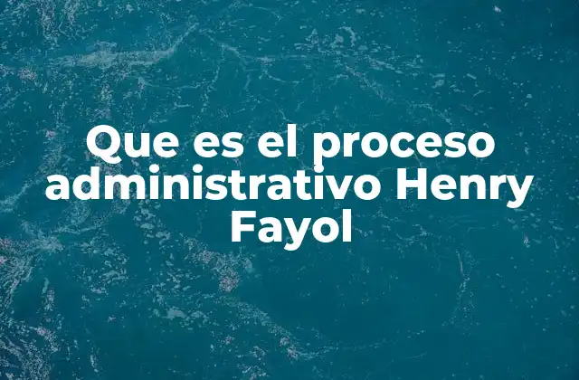 Que es el Proceso Administrativo Henry Fayol