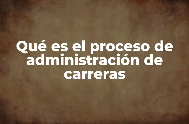 Qué es el Proceso de Administración de Carreras 2 La importancia de un enfoque estratégico en el desarrollo profesional