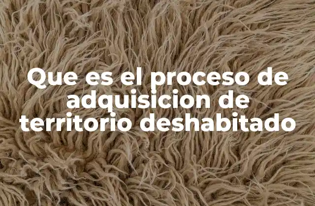 Que es el Proceso de Adquisicion de Territorio Deshabitado