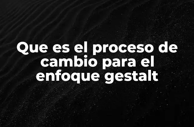 Que es el Proceso de Cambio para el Enfoque Gestalt