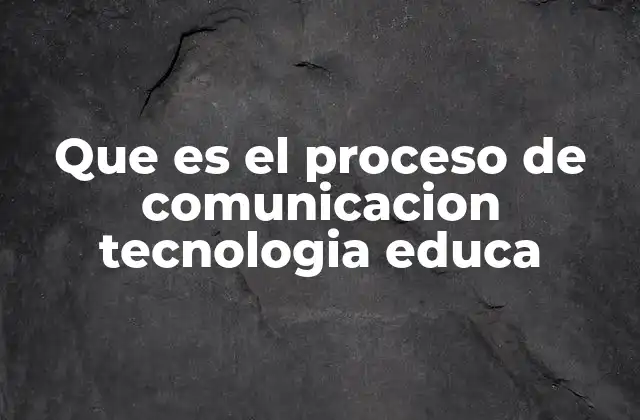 Que es el Proceso de Comunicacion Tecnologia Educa