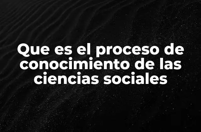 Que es el Proceso de Conocimiento de las Ciencias Sociales