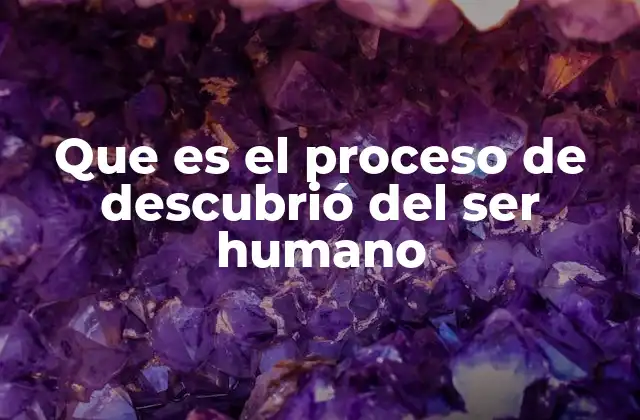 Que es el Proceso de Descubrió Del Ser Humano