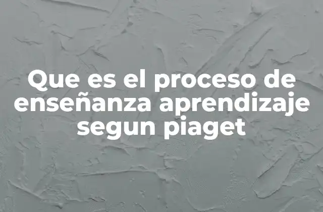 Que es el Proceso de Enseñanza Aprendizaje Segun Piaget