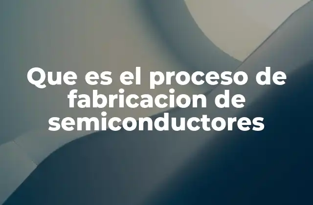 Que es el Proceso de Fabricacion de Semiconductores