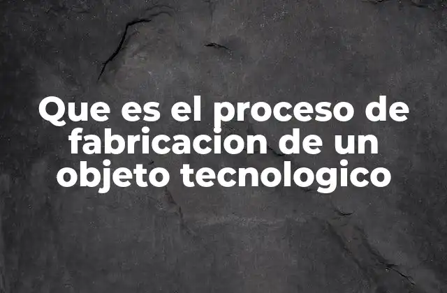 Que es el Proceso de Fabricacion de un Objeto Tecnologico