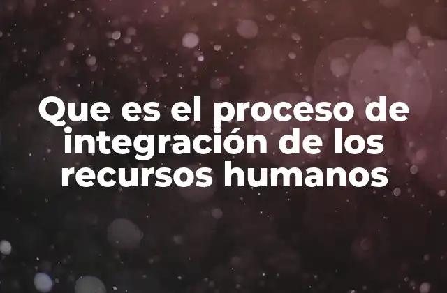 Que es el Proceso de Integración de los Recursos Humanos
