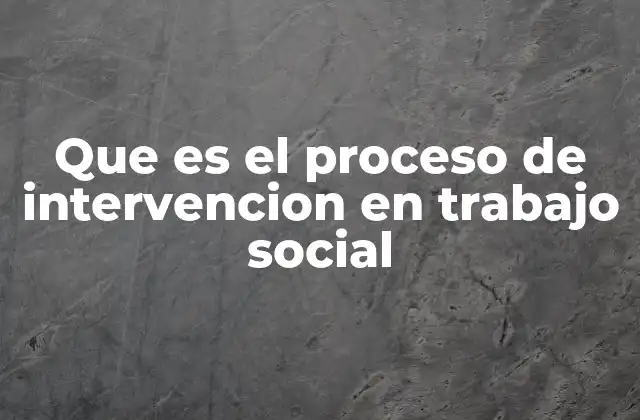 Que es el Proceso de Intervencion en Trabajo Social