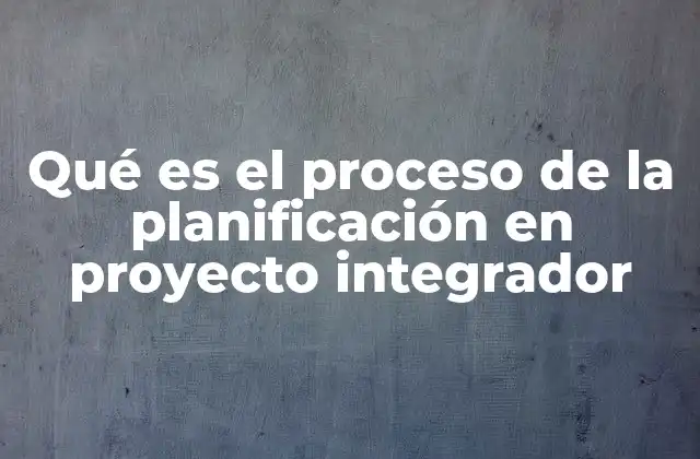 Qué es el Proceso de la Planificación en Proyecto Integrador