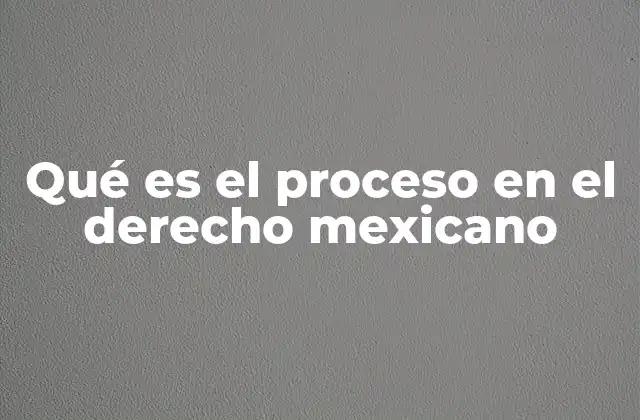 Qué es el Proceso en el Derecho Mexicano