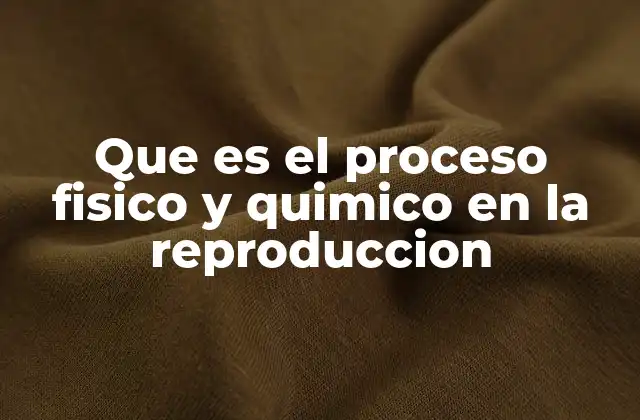 Que es el Proceso Fisico y Quimico en la Reproduccion