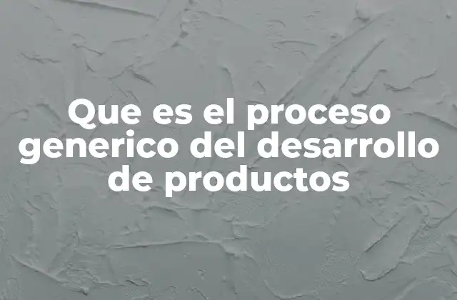 Que es el Proceso Generico Del Desarrollo de Productos