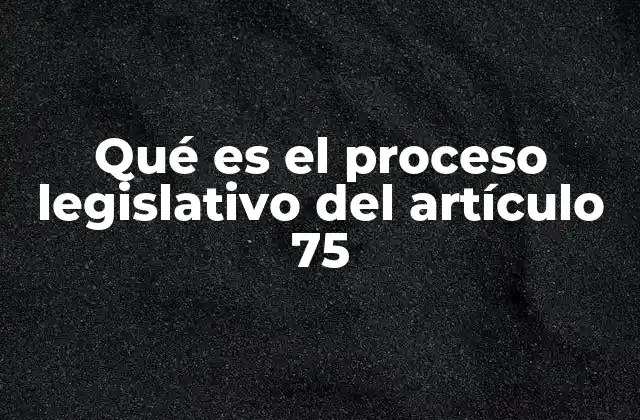 Qué es el Proceso Legislativo Del Artículo 75