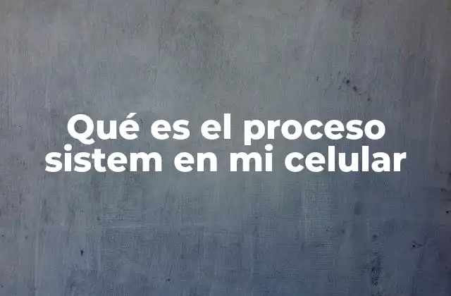 Qué es el Proceso Sistem en Mi Celular