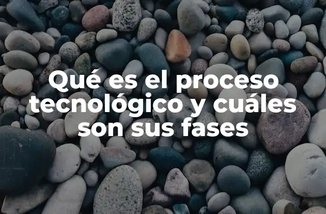 Qué es el Proceso Tecnológico y Cuáles Son Sus Fases