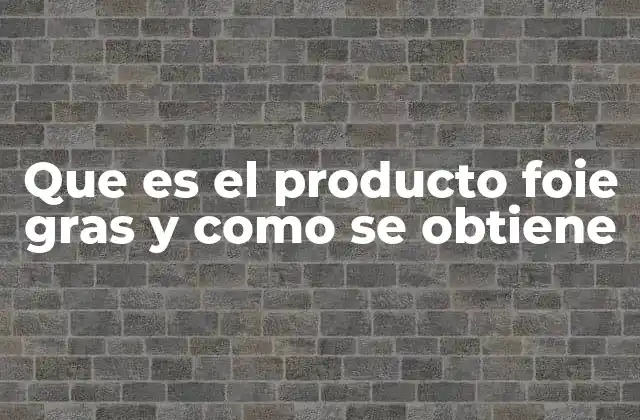 Que es el Producto Foie Gras y como Se Obtiene