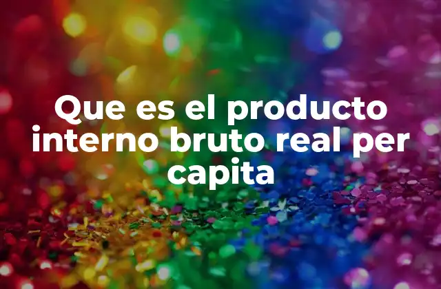 Que es el Producto Interno Bruto Real Per Capita