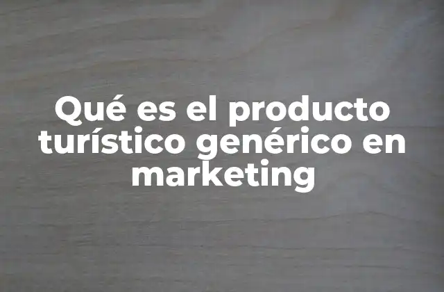 Qué es el Producto Turístico Genérico en Marketing