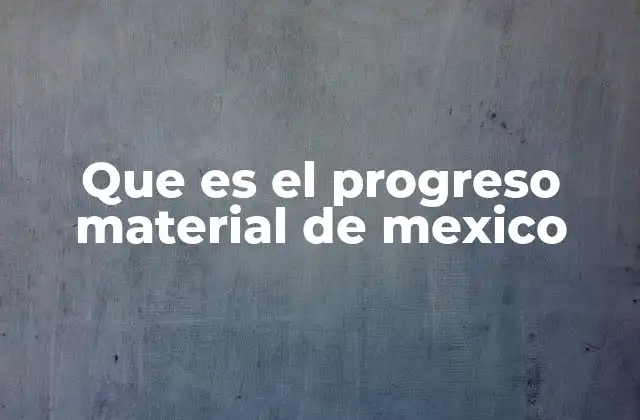 Que es el Progreso Material de Mexico