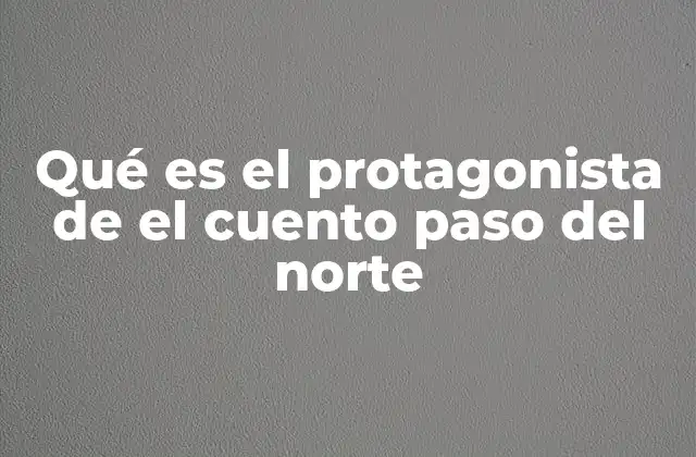 Qué es el Protagonista de el Cuento Paso Del Norte 2 El simbolismo detrás del viaje hacia el norte