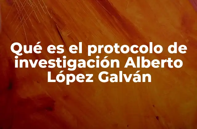 Qué es el Protocolo de Investigación Alberto López Galván