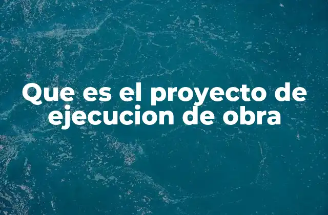 Que es el Proyecto de Ejecucion de Obra