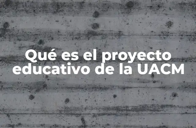 Qué es el Proyecto Educativo de la Uacm