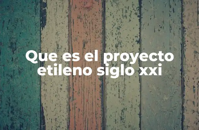 Que es el Proyecto Etileno Siglo Xxi
