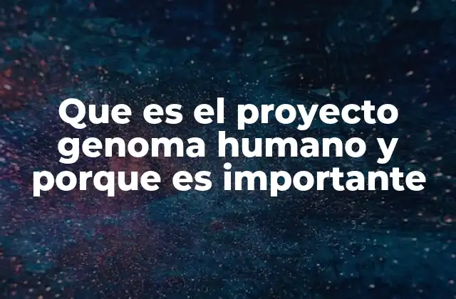 Que es el Proyecto Genoma Humano y Porque es Importante