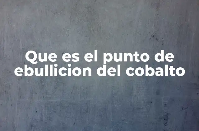 Que es el Punto de Ebullicion Del Cobalto