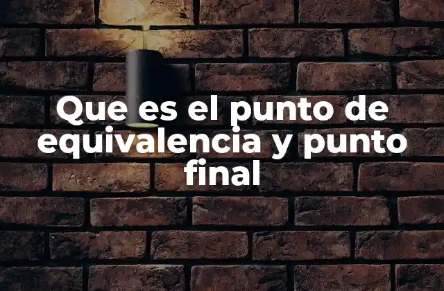 Que es el Punto de Equivalencia y Punto Final