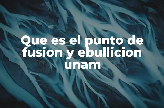 Que es el Punto de Fusion y Ebullicion Unam 2 Cambios de estado y su relevancia en la ciencia