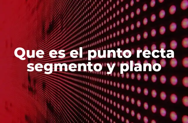 Que es el Punto Recta Segmento y Plano 2 La base de la geometría y sus elementos