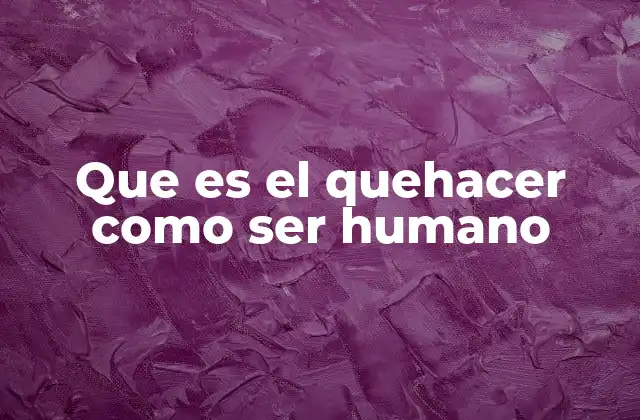 Que es el Quehacer como Ser Humano