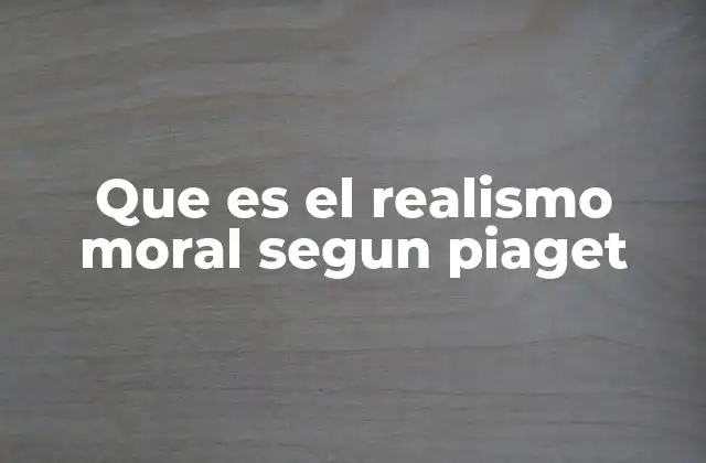Que es el Realismo Moral Segun Piaget