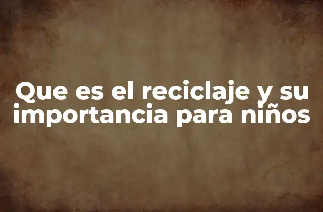 Que es el Reciclaje y Su Importancia para Niños